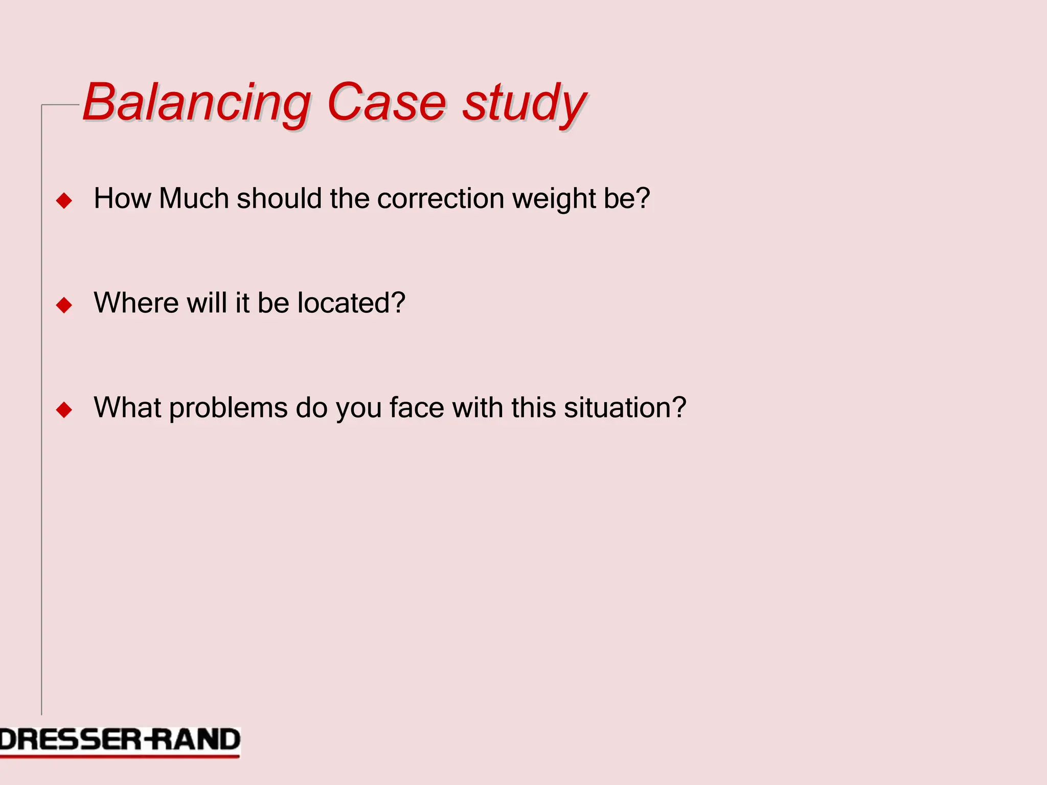 B
Ba
al
la
an
nc
ci
in
ng
g C
Ca
as
se
e s
st
tu
ud
dy
y
◆ How Much should the correction weight be?
◆ Where will it be located?
◆ What problems do you face with this situation?
 