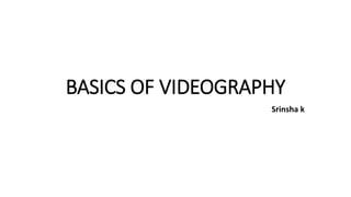 BASICS OF VIDEOGRAPHY
Srinsha k
 