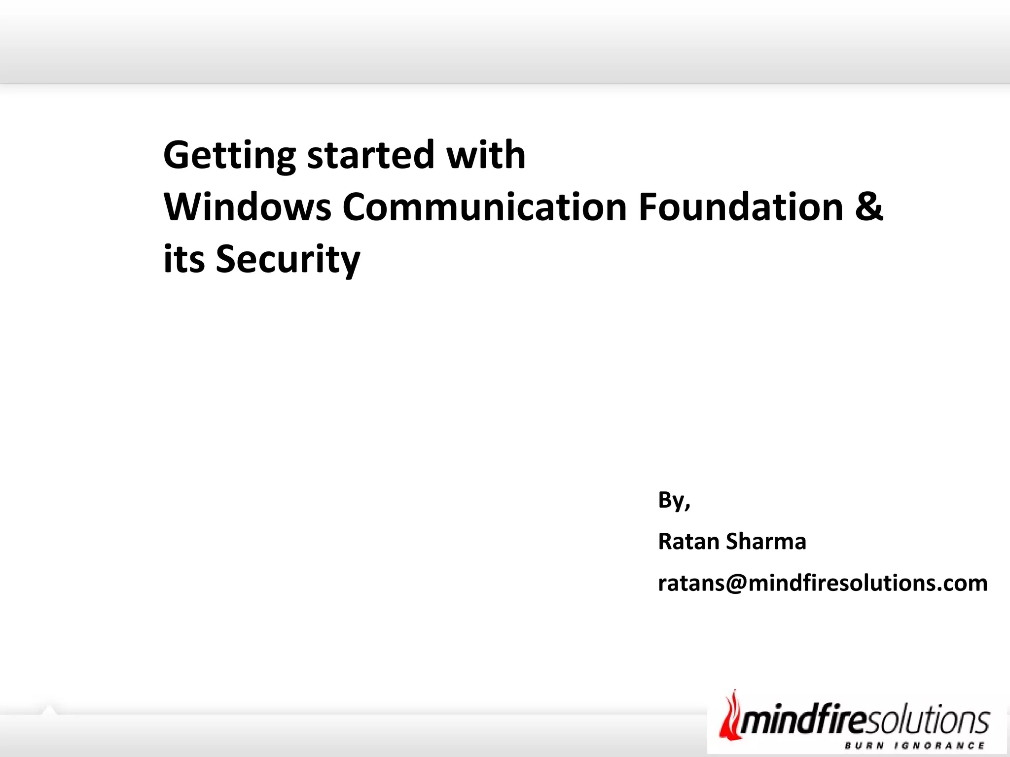 Getting started with
Windows Communication Foundation &
its Security
By,
Ratan Sharma
ratans@mindfiresolutions.com
 