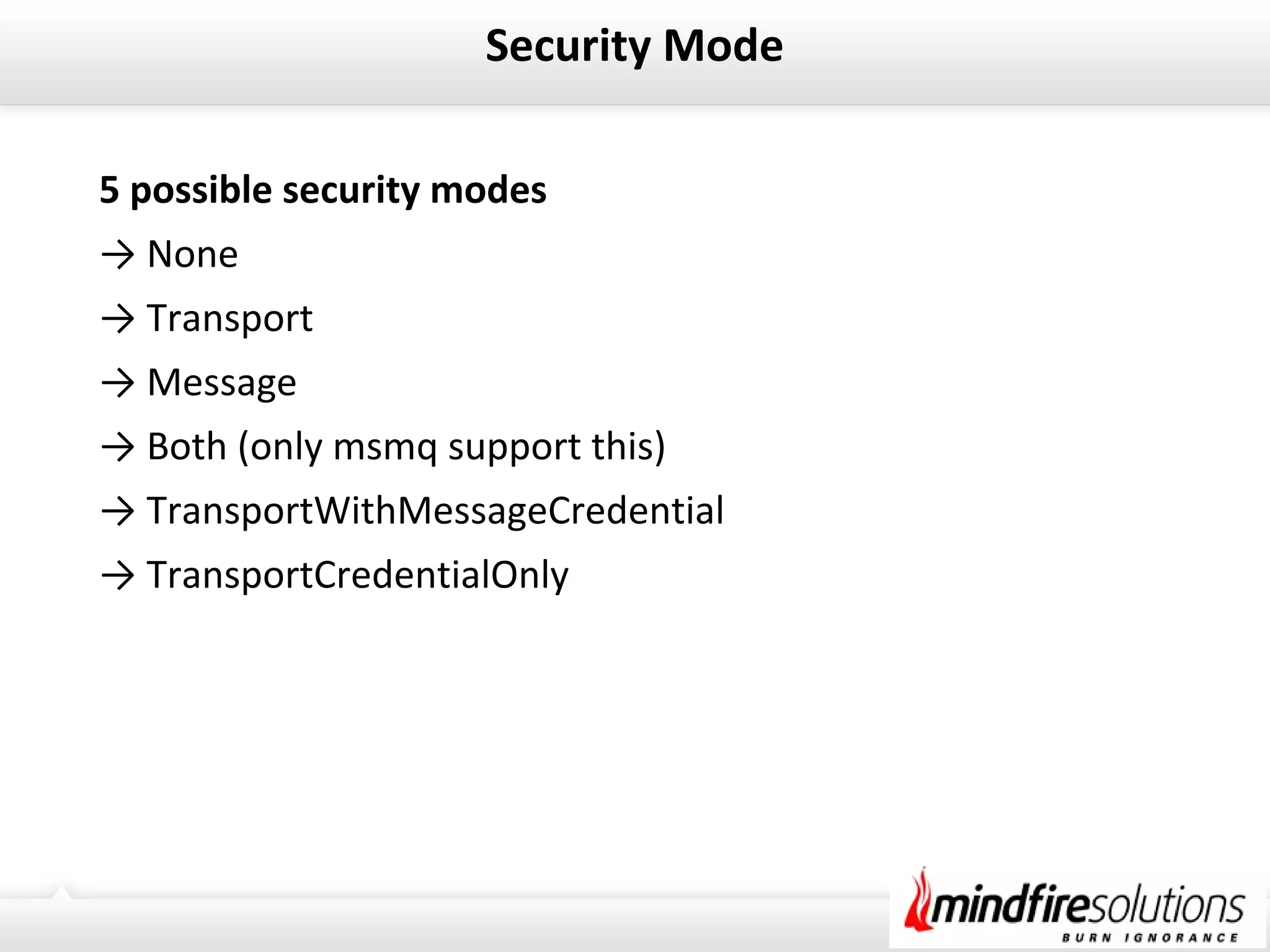 Security Mode
5 possible security modes
→ None
→ Transport
→ Message
→ Both (only msmq support this)
→ TransportWithMessageCredential
→ TransportCredentialOnly
 