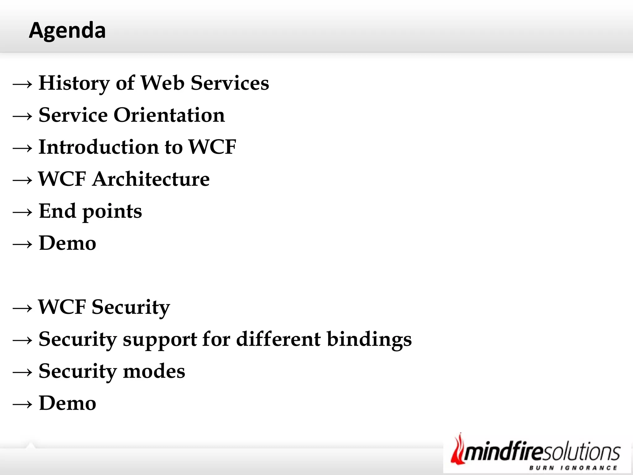Agenda
→ History of Web Services
→ Service Orientation
→ Introduction to WCF
→ WCF Architecture
→ End points
→ Demo
→ WCF Security
→ Security support for different bindings
→ Security modes
→ Demo
 