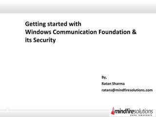 Getting started with
Windows Communication Foundation &
its Security
By,
Ratan Sharma
ratans@mindfiresolutions.com
 