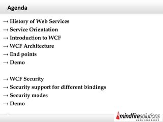 Agenda
→ History of Web Services
→ Service Orientation
→ Introduction to WCF
→ WCF Architecture
→ End points
→ Demo
→ WCF Security
→ Security support for different bindings
→ Security modes
→ Demo
 
