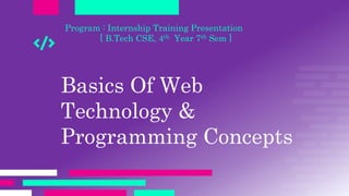 Basics Of Web
Technology &
Programming Concepts
Program : Internship Training Presentation
[ B.Tech CSE, 4th Year 7th Sem ]
 