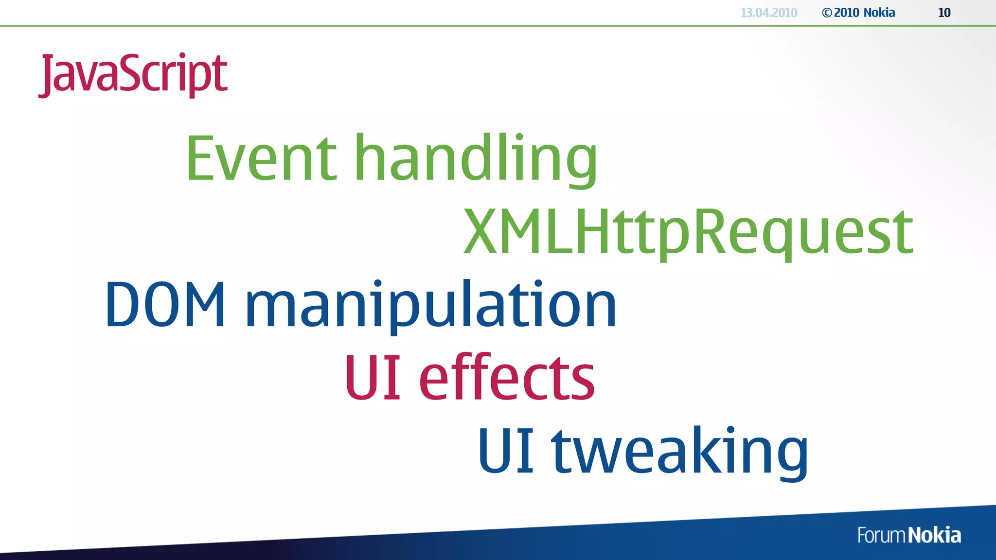 13.04.2010   © 2010 Nokia   10




JavaScript
     Event handling
               XMLHttpRequest
   DOM manipulation
          UI effects
               UI tweaking
 