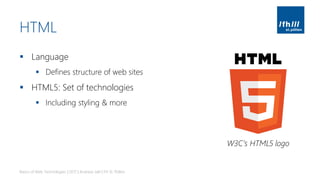 HTML
▪ Language
▪ Defines structure of web sites
▪ HTML5: Set of technologies
▪ Including styling & more
Basics of Web Technologies | 2017 | Andreas Jakl | FH St. Pölten
W3C’s HTML5 logo
 