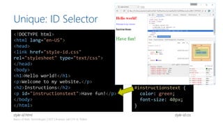 Unique: ID Selector
Basics of Web Technologies | 2017 | Andreas Jakl | FH St. Pölten
<!DOCTYPE html>
<html lang="en-US">
<head>
<link href="style-id.css"
rel="stylesheet" type="text/css">
</head>
<body>
<h1>Hello world!</h1>
<p>Welcome to my website.</p>
<h2>Instructions</h2>
<p id="instructionstext">Have fun!</p>
</body>
</html>
h1 {
color: red;
}
p {
color: blue;
}
#instructionstext {
color: green;
font-size: 40px;
}
style-id.cssstyle-id.html
 