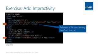 Exercise: Add Interactivity
Basics of Web Technologies | 2017 | Andreas Jakl | FH St. Pölten
<!DOCTYPE html>
<html lang="en-US">
<head>
<meta charset="UTF-8">
<link href="style-id.css" rel="stylesheet" type="text/css">
<script src="script.js"></script>
</head>
<body>
<h1>Hello world!</h1>
<p>Welcome to my website.</p>
<h2>Instructions</h2>
<p id="instructionstext">Have fun!</p>
<button onclick="onButtonClick()">Click me!</button>
</body>
</html>
new
new
Reference file containing
JavaScript code
script.html
 