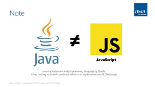 Note
Basics of Web Technologies | 2017 | Andreas Jakl | FH St. Pölten
JavaScript
≠
Java is a Trademark and programming language by Oracle.
It has nothing to do with JavaScript (which is an implementation of ECMAScript)
 