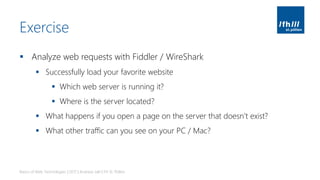 Exercise
▪ Analyze web requests with Fiddler / WireShark
▪ Successfully load your favorite website
▪ Which web server is running it?
▪ Where is the server located?
▪ What happens if you open a page on the server that doesn’t exist?
▪ What other traffic can you see on your PC / Mac?
Basics of Web Technologies | 2017 | Andreas Jakl | FH St. Pölten
 