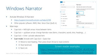 Windows Narrator
▪ Activate Windows 10 Narrator
▪ https://support.microsoft.com/en-us/help/22798
▪ Other popular software: JAWS, Mac: Voice Over (built-in)
▪ Main keys
▪ Caps lock + left/right arrow: move between items
▪ Caps lock + up/down arrow: change Narrator view (items, characters, words, links, headings, …)
▪ Caps lock + Enter: activate selected item
▪ Scan mode: Activate with Caps lock + Space bar
▪ H: Move to next heading. Then press Down Arrow to read contents
▪ D: Next landmark
▪ K: Next Link
Basics of Web Technologies | 2017 | Andreas Jakl | FH St. Pölten
Screen reader examples
https://www.youtube.com/watch?v=QW_dUs9D1oQ
https://www.youtube.com/watch?v=Oo4HoeL6yIE
 