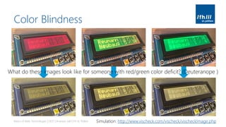 Color Blindness
Basics of Web Technologies | 2017 | Andreas Jakl | FH St. Pölten
What do these images look like for someone with red/green color deficit? (Deuteranope )
Simulation: http://www.vischeck.com/vischeck/vischeckImage.php
 