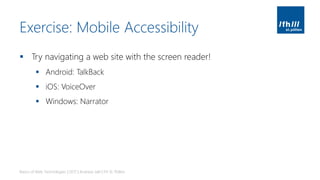 Exercise: Mobile Accessibility
▪ Try navigating a web site with the screen reader!
▪ Android: TalkBack
▪ iOS: VoiceOver
▪ Windows: Narrator
Basics of Web Technologies | 2017 | Andreas Jakl | FH St. Pölten
 