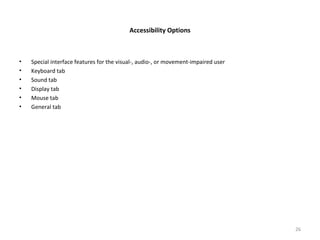 Accessibility Options
• Special interface features for the visual-, audio-, or movement-impaired user
• Keyboard tab
• Sound tab
• Display tab
• Mouse tab
• General tab
26
 