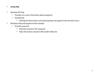 • Using Help
• Windows XP Help
– Provides on-screen information about programs
– Available by
• Clicking the Start button and selecting Help and Support from the Start menu
• Windows Help and Support Center window
– Provides access to
• Help files stored on the computer
• Help information stored on Microsoft’s Web site
28
 