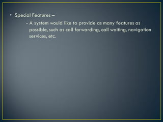 • Special Features –
- A system would like to provide as many features as
possible, such as call forwarding, call waiting, navigation
services, etc.
 