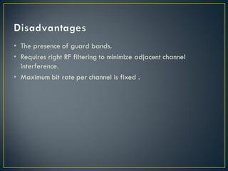 • The presence of guard bands.
• Requires right RF filtering to minimize adjacent channel
interference.
• Maximum bit rate per channel is fixed .
 