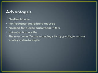 • Flexible bit rate
• No frequency guard band required
• No need for precise narrowband filters
• Extended battery life.
• The most cost-effective technology for upgrading a current
analog system to digital
 