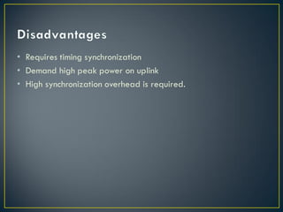 • Requires timing synchronization
• Demand high peak power on uplink
• High synchronization overhead is required.
 