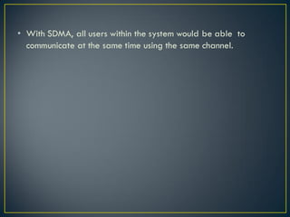 • With SDMA, all users within the system would be able to
communicate at the same time using the same channel.
 