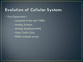 • First Generation –
- Launched in the mid-1980s.
- Analog Systems
- Analog Modulation(FM)
- Voice Traffic Only
` - FDMA multiple access
 