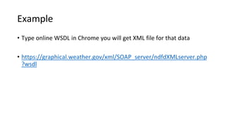Example
• Type online WSDL in Chrome you will get XML file for that data
• https://graphical.weather.gov/xml/SOAP_server/ndfdXMLserver.php
?wsdl
 