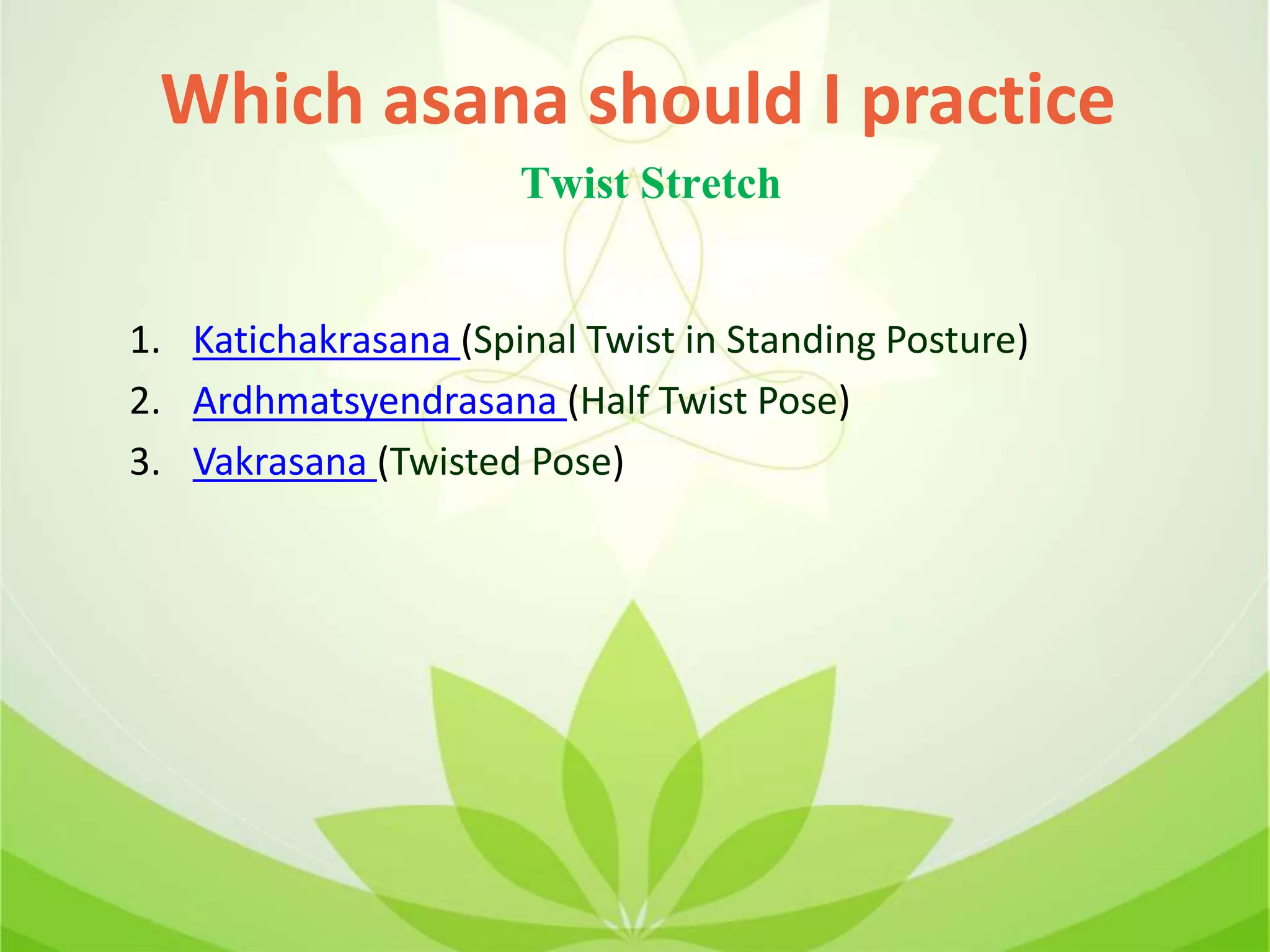 1. Katichakrasana (Spinal Twist in Standing Posture)
2. Ardhmatsyendrasana (Half Twist Pose)
3. Vakrasana (Twisted Pose)
Which asana should I practice
Twist Stretch
 
