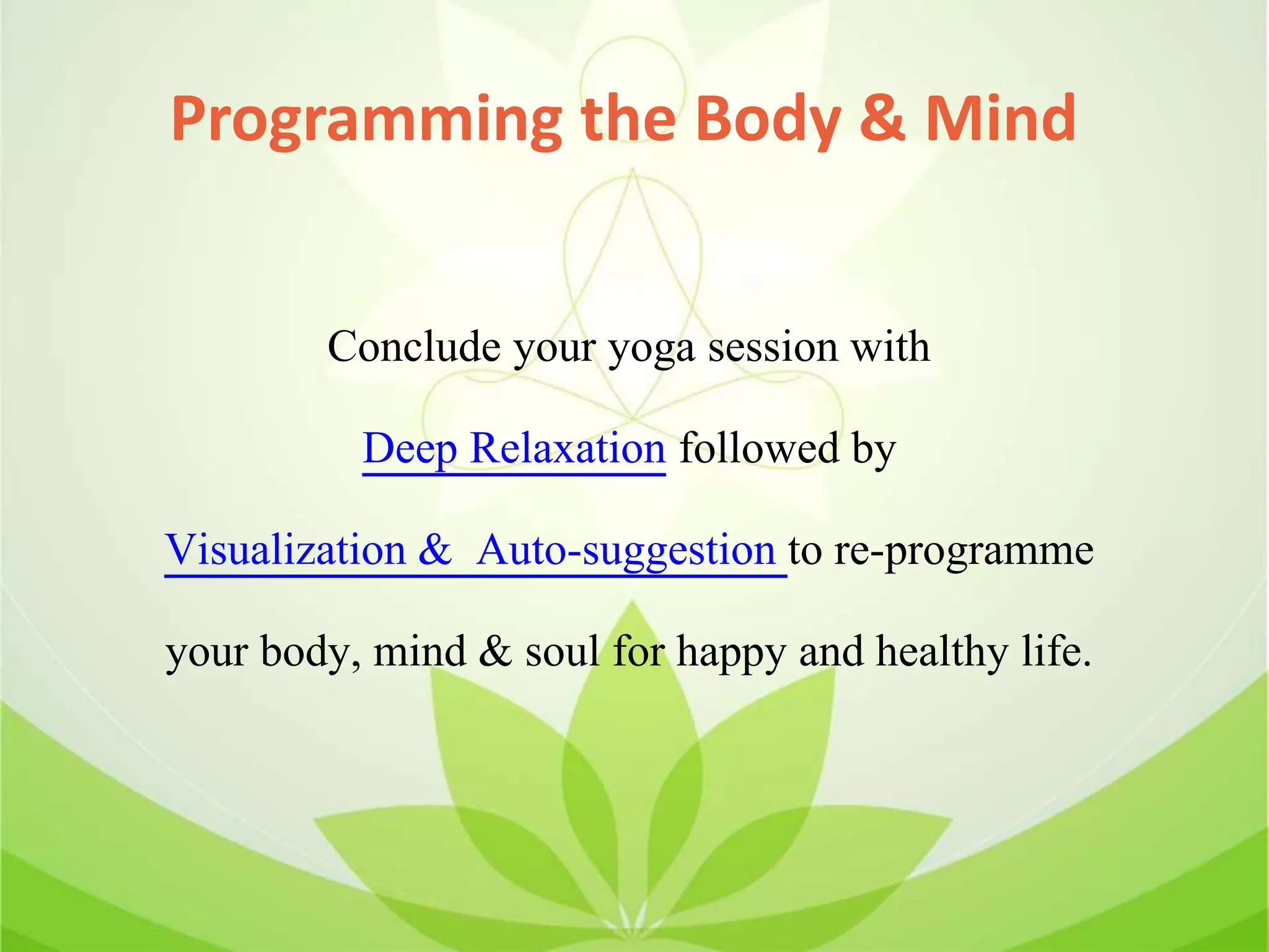 Programming the Body & Mind
Conclude your yoga session with
Deep Relaxation followed by
Visualization & Auto-suggestion to re-programme
your body, mind & soul for happy and healthy life.
 
