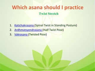 1. Katichakrasana (Spinal Twist in Standing Posture)
2. Ardhmatsyendrasana (Half Twist Pose)
3. Vakrasana (Twisted Pose)
Which asana should I practice
Twist Stretch
 