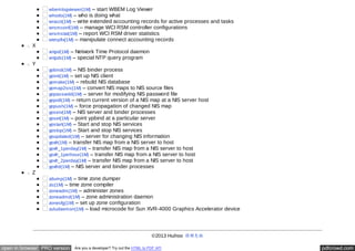 wbemlogviewer(1M) – start WBEM Log Viewer 
whodo(1M) – who is doing what 
wracct(1M) – write extended accounting records for active processes and tasks 
wrsmconf(1M) – manage WCI RSM controller configurations 
wrsmstat(1M) – report WCI RSM driver statistics 
wtmpfix(1M) – manipulate connect accounting records 
X 
xntpd(1M) – Network Time Protocol daemon 
xntpdc(1M) – special NTP query program 
Y 
ypbind(1M) – NIS binder process 
ypinit(1M) – set up NIS client 
ypmake(1M) – rebuild NIS database 
ypmap2src(1M) – convert NIS maps to NIS source files 
yppasswdd(1M) – server for modifying NIS password file 
yppoll(1M) – return current version of a NIS map at a NIS server host 
yppush(1M) – force propagation of changed NIS map 
ypserv(1M) – NIS server and binder processes 
ypset(1M) – point ypbind at a particular server 
ypstart(1M) – Start and stop NIS services 
ypstop(1M) – Start and stop NIS services 
ypupdated(1M) – server for changing NIS information 
ypxfr(1M) – transfer NIS map from a NIS server to host 
ypxfr_1perday(1M) – transfer NIS map from a NIS server to host 
ypxfr_1perhour(1M) – transfer NIS map from a NIS server to host 
ypxfr_2perday(1M) – transfer NIS map from a NIS server to host 
ypxfrd(1M) – NIS server and binder processes 
Z 
zdump(1M) – time zone dumper 
zic(1M) – time zone compiler 
zoneadm(1M) – administer zones 
zoneadmd(1M) – zone administration daemon 
zonecfg(1M) – set up zone configuration 
zuludaemon(1M) – load microcode for Sun XVR-4000 Graphics Accelerator device 
©2013 Huihoo 捐赠灰狐 
open in browser PRO version Are you a developer? Try out the HTML to PDF API pdfcrowd.com 

