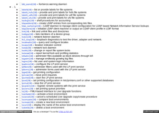 ktkt_warnd(1M) – Kerberos warning daemon 
L 
labelit(1M) – list or provide labels for file systems 
labelit_hsfs(1M) – provide and print labels for hsfs file systems 
labelit_udfs(1M) – provide and print labels for udf file systems 
labelit_ufs(1M) – provide and print labels for ufs file systems 
lastlogin(1M) – shell procedures for accounting 
ldapaddent(1M) – create LDAP entries from corresponding /etc files 
ldap_cachemgr(1M) – LDAP daemon to manage client configuration for LDAP based Network Information Service lookups 
ldapclient(1M) – initialize LDAP client machine or output an LDAP client profile in LDIF format 
link(1M) – link and unlink files and directories 
listdgrp(1M) – lists members of a device group 
listen(1M) – network listener daemon 
llc2_loop(1M) – loopback diagnostics to test the driver, adapter and network. 
localeadm(1M) – query and configure locales 
locator(1M) – location indicator control 
lockd(1M) – network lock daemon 
lockfs(1M) – change or report file system locks 
lockstat(1M) – report kernel lock and profiling statistics 
lofiadm(1M) – administer files available as block devices through lofi 
logadm(1M) – manage endlessly growing log files 
logins(1M) – list user and system login information 
lpadmin(1M) – configure the LP print service 
lpfilter(1M) – administer filters used with the LP print service 
lpforms(1M) – administer forms used with the LP print service 
lpget(1M) – get printing configuration 
lpmove(1M) – move print requests 
lpsched(1M) – start the LP print service 
lpset(1M) – set printing configuration in /etc/printers.conf or other supported databases 
lpshut(1M) – stop the LP print service 
lpsystem(1M) – register remote systems with the print service 
lpusers(1M) – set printing queue priorities 
lu(1M) – FMLI-based interface to Live Upgrade functions 
luactivate(1M) – activate a boot environment 
lucancel(1M) – cancel a scheduled Live Upgrade copy/create procedure 
lucompare(1M) – compare boot environments 
lucreate(1M) – create a new boot environment 
lucurr(1M) – display the name of the active boot environment 
ludelete(1M) – delete a boot environment 
open in browser PRO version Are you a developer? Try out the HTML to PDF API pdfcrowd.com 
 