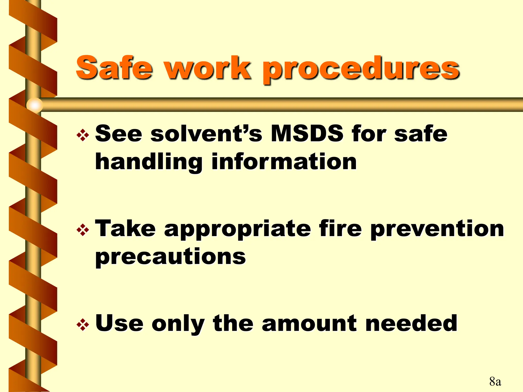 Safe work procedures
 See solvent’s MSDS for safe
handling information
 Take appropriate fire prevention
precautions
 Use only the amount needed
8a
 