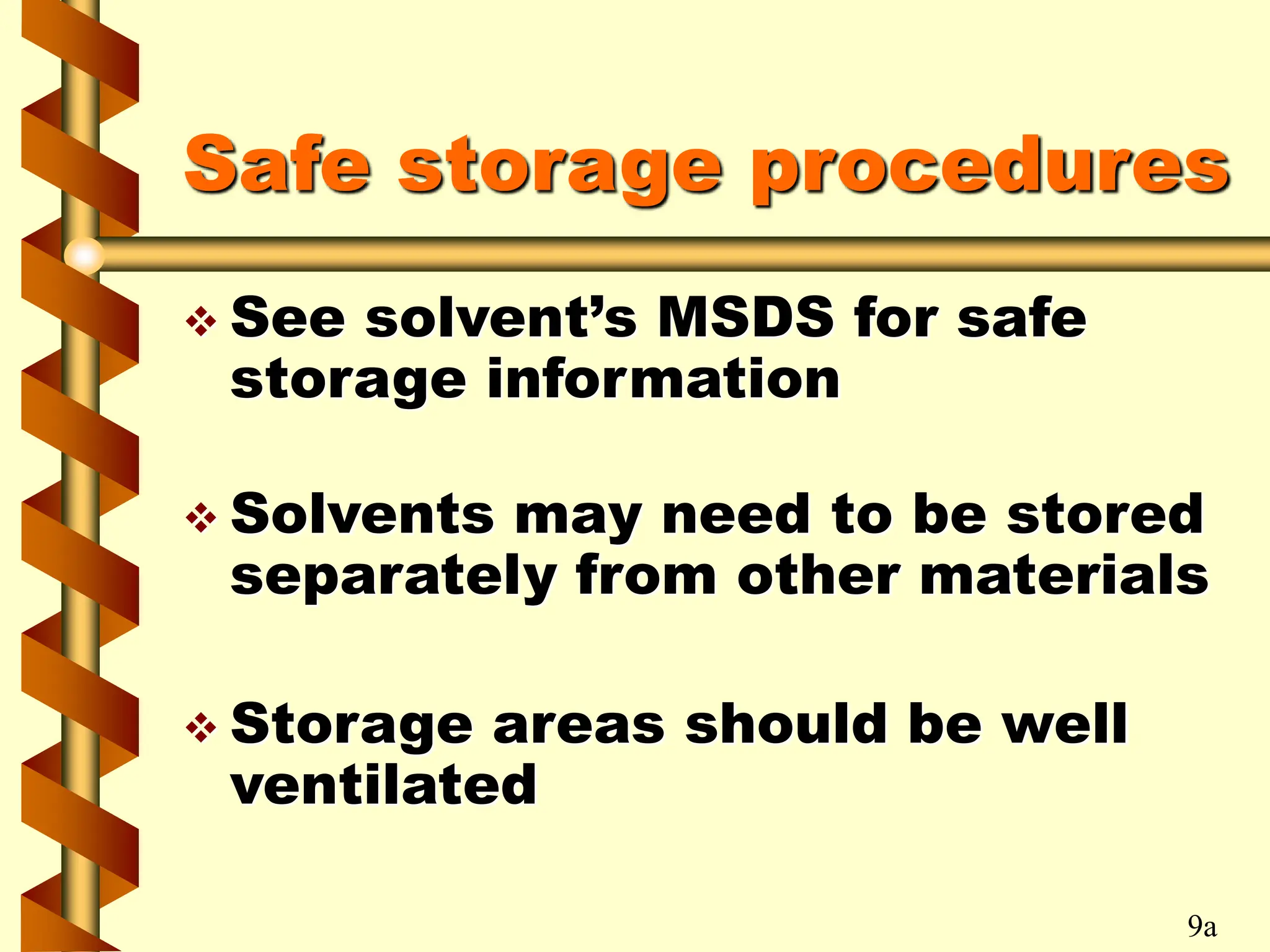 Safe storage procedures
 See solvent’s MSDS for safe
storage information
 Solvents may need to be stored
separately from other materials
 Storage areas should be well
ventilated
9a
 
