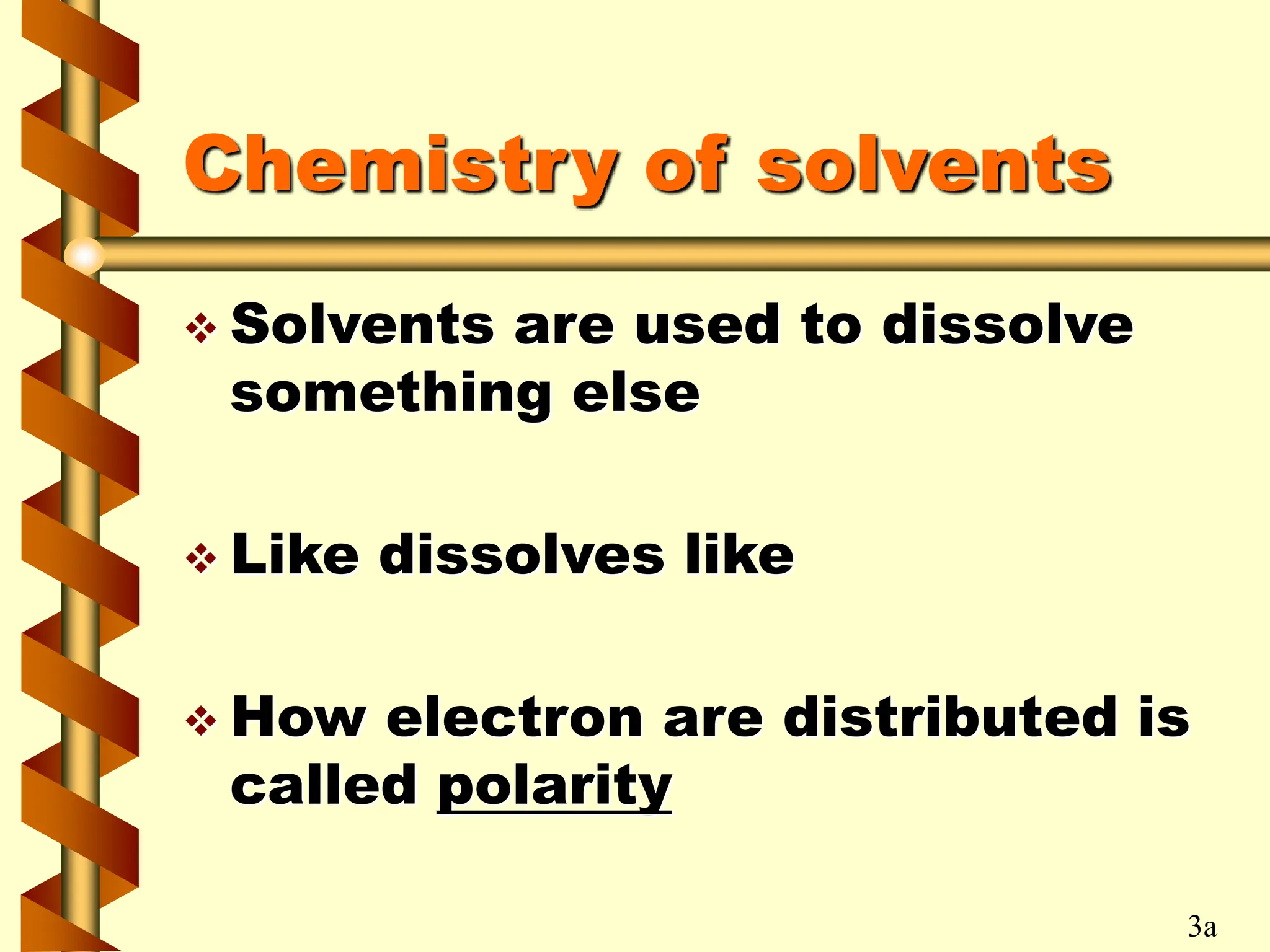 Chemistry of solvents
 Solvents are used to dissolve
something else
 Like dissolves like
 How electron are distributed is
called polarity
3a
 