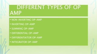 DIFFERENT TYPES OF OP
AMP
• NON-INVERTING OP-AMP
• INVERTING OP-AMP
• SUMMING OP-AMP
• DIFFERENTIAL OP-AMP
• DIFFERENTIATOR OP-AMP
• INTEGRATOR OP-AMP
 