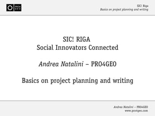 SIC! RIGA
Social Innovators Connected
Andrea Natalini – PRO4GEO
Basics on EU project planning and writing
SIC! Riga
Basics on project planning and writing
Andrea Natalini – PRO4GEO
www.pro4geo.com
 