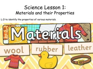 Science Lesson 1:
Materials and their Properties
L.O to identify the properties of various materials.
 