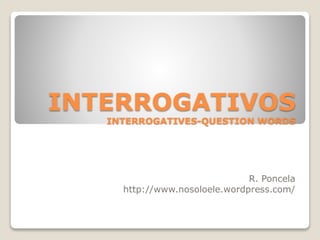INTERROGATIVOS 
INTERROGATIVES-QUESTION WORDS 
R. Poncela 
http://www.nosoloele.wordpress.com/ 
 