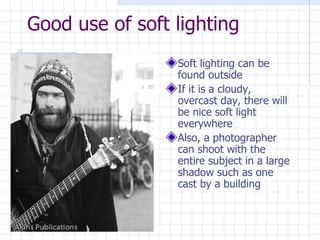Good use of soft lighting Soft lighting can be found outside If it is a cloudy, overcast day, there will be nice soft light everywhere Also, a photographer can shoot with the entire subject in a large shadow such as one cast by a building 