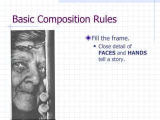 Basic Composition Rules Fill the frame. Close detail of  FACES  and  HANDS  tell a story. 
