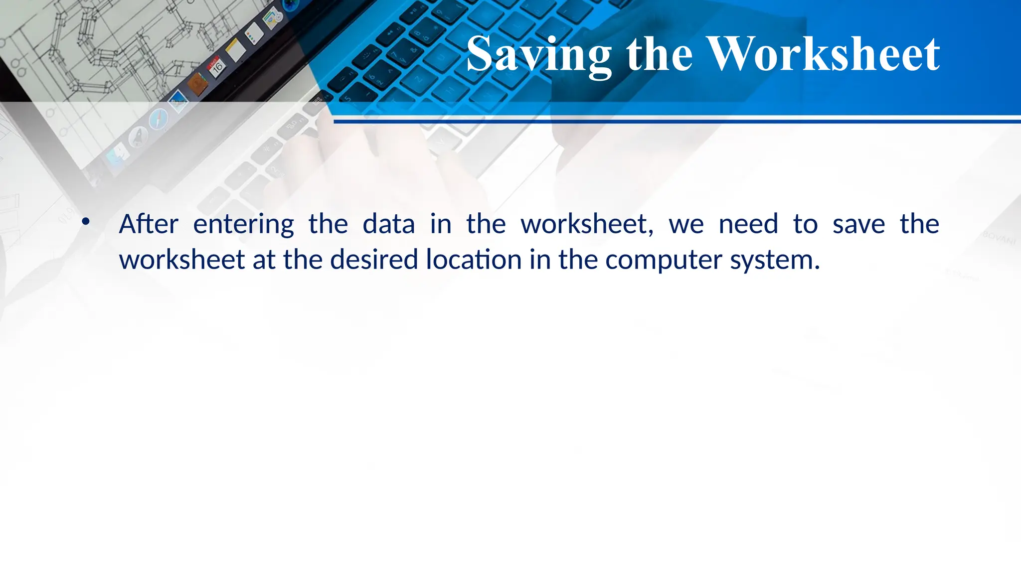 Saving the Worksheet
• After entering the data in the worksheet, we need to save the
worksheet at the desired location in the computer system.
 