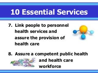 10 Essential Services
7. Link people to personnel
health services and
assure the provision of
health care
8. Assure a competent public health
and health care
workforce
 