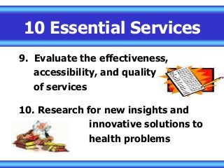 10 Essential Services
9. Evaluate the effectiveness,
accessibility, and quality
of services
10. Research for new insights and
innovative solutions to
health problems
 