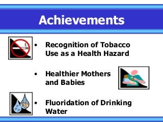 Achievements
• Recognition of Tobacco
Use as a Health Hazard
• Healthier Mothers
and Babies
• Fluoridation of Drinking
Water
 