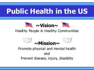 Public Health in the US
~Vision~
Healthy People in Healthy Communities
~Mission~
Promote physical and mental health
and
Prevent disease, injury, disability
 
