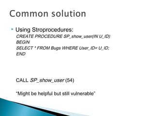  Using Stroprocedures:
CREATE PROCEDURE SP_show_user(IN U_ID)
BEGIN
SELECT * FROM Bugs WHERE User_ID= U_ID;
END
CALL SP_show_user (54)
“Might be helpful but still vulnerable”
 