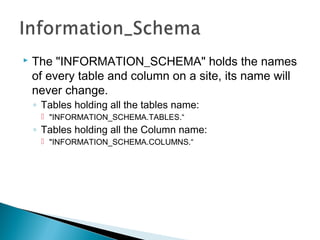  The "INFORMATION_SCHEMA" holds the names
of every table and column on a site, its name will
never change.
◦ Tables holding all the tables name:
 "INFORMATION_SCHEMA.TABLES.“
◦ Tables holding all the Column name:
 "INFORMATION_SCHEMA.COLUMNS.“
 