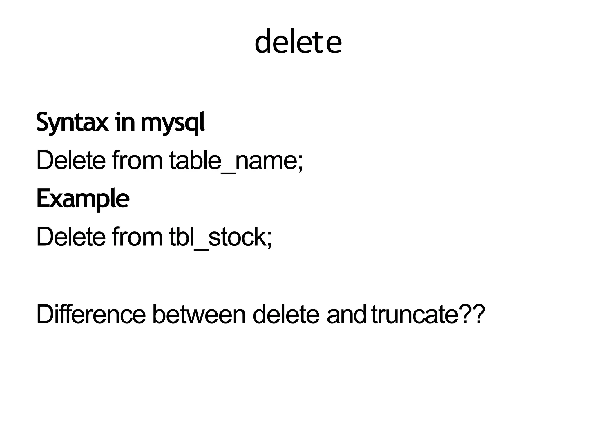 delete
Syntax inmysql
Delete from table_name;
Example
Delete from tbl_stock;
Difference between delete andtruncate??
 