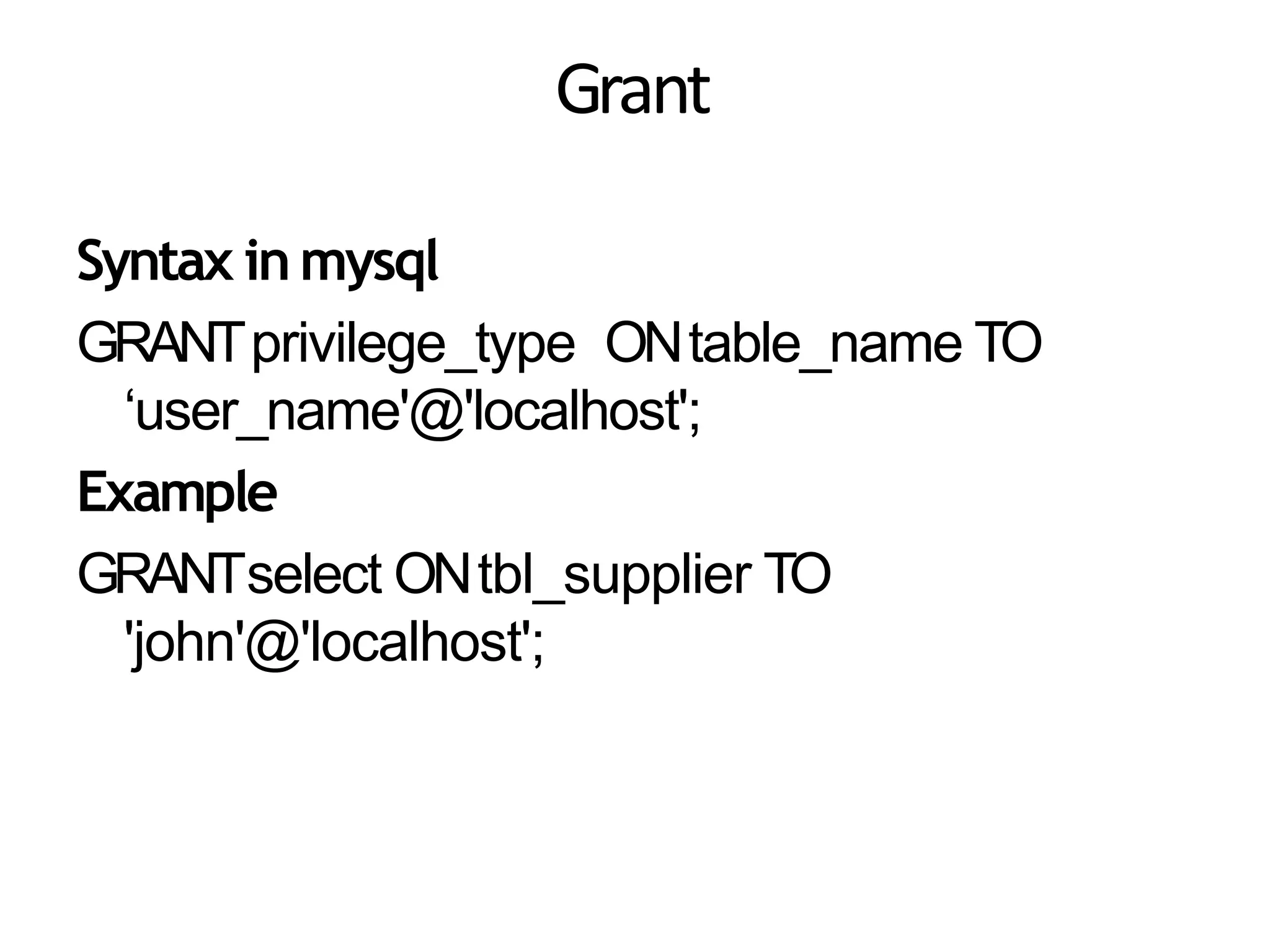 Grant
Syntax inmysql
GRANTprivilege_type ONtable_name TO
‘user_name'@'localhost';
Example
GRANTselect ONtbl_supplier TO
'john'@'localhost';
 