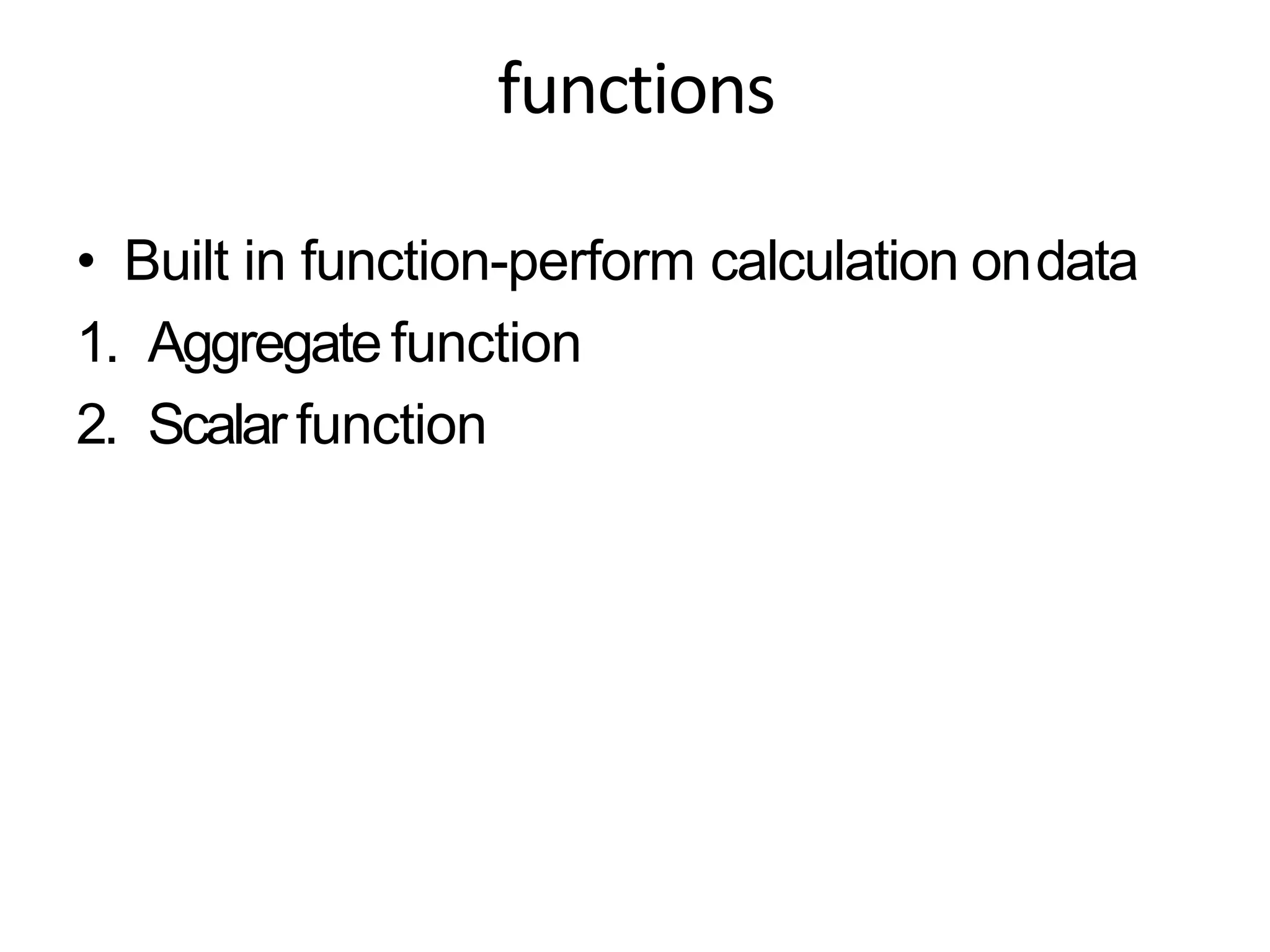 functions
• Built in function-perform calculation ondata
1. Aggregate function
2. Scalarfunction
 